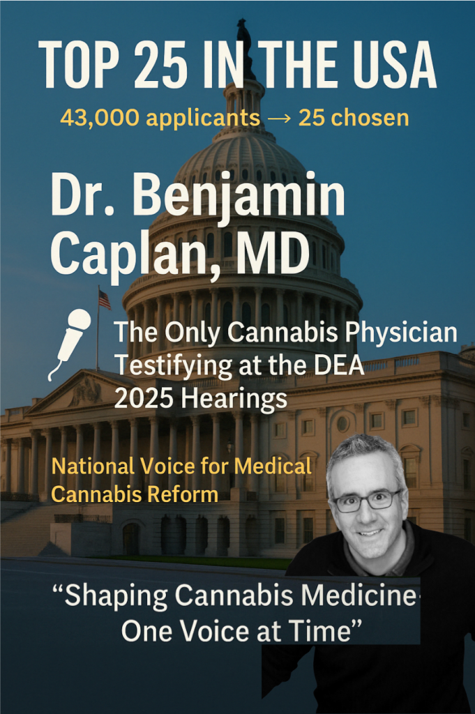 Promotional poster featuring Dr. Benjamin Caplan, MD, recognized as one of the Top 25 in the USA out of 43,000 applicants. The design highlights his role as the only cannabis physician testifying at the 2025 DEA hearings, titled ‘National Voice for Medical Cannabis Reform,’ with the quote ‘Shaping Cannabis Medicine One Voice at a Time’ displayed below